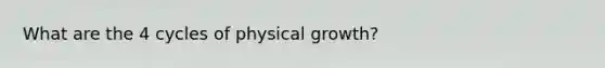 What are the 4 cycles of physical growth?