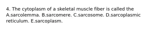 4. The cytoplasm of a skeletal muscle fiber is called the A.sarcolemma. B.sarcomere. C.sarcosome. D.sarcoplasmic reticulum. E.sarcoplasm.