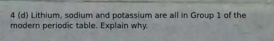 4 (d) Lithium, sodium and potassium are all in Group 1 of the modern periodic table. Explain why.