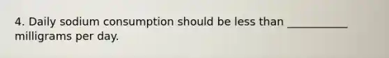 4. Daily sodium consumption should be less than ___________ milligrams per day.