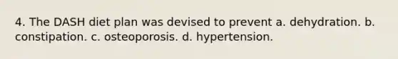 4. The DASH diet plan was devised to prevent a. dehydration. b. constipation. c. osteoporosis. d. hypertension.