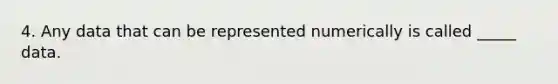 4. Any data that can be represented numerically is called _____ data.