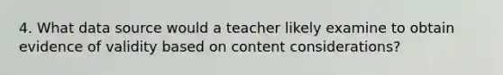 4. What data source would a teacher likely examine to obtain evidence of validity based on content considerations?