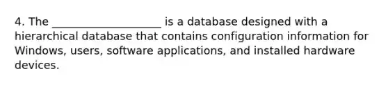 4. The ____________________ is a database designed with a hierarchical database that contains configuration information for Windows, users, software applications, and installed hardware devices.