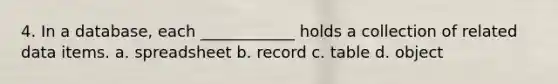 4. In a database, each ____________ holds a collection of related data items. a. spreadsheet b. record c. table d. object