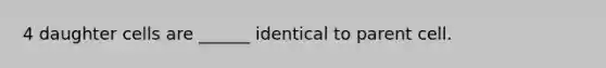 4 daughter cells are ______ identical to parent cell.
