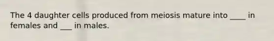 The 4 daughter cells produced from meiosis mature into ____ in females and ___ in males.