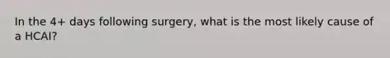 In the 4+ days following surgery, what is the most likely cause of a HCAI?