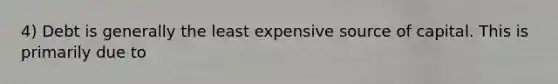 4) Debt is generally the least expensive source of capital. This is primarily due to