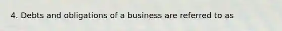 4. Debts and obligations of a business are referred to as