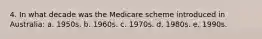 4. In what decade was the Medicare scheme introduced in Australia: a. 1950s. b. 1960s. c. 1970s. d. 1980s. e. 1990s.