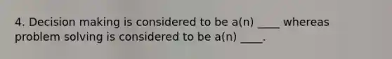 4. Decision making is considered to be a(n) ____ whereas problem solving is considered to be a(n) ____.