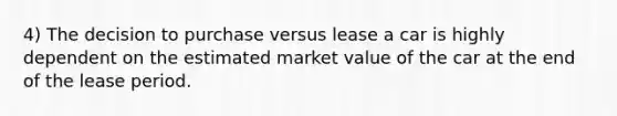 4) The decision to purchase versus lease a car is highly dependent on the estimated market value of the car at the end of the lease period.