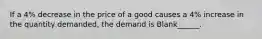 If a 4% decrease in the price of a good causes a 4% increase in the quantity demanded, the demand is Blank______.