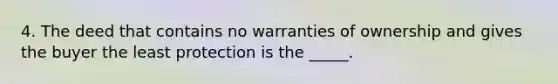 4. The deed that contains no warranties of ownership and gives the buyer the least protection is the _____.