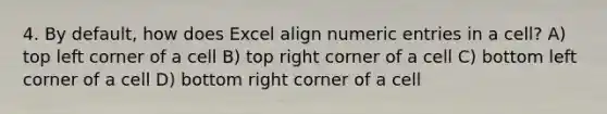 4. By default, how does Excel align numeric entries in a cell? A) top left corner of a cell B) top right corner of a cell C) bottom left corner of a cell D) bottom right corner of a cell