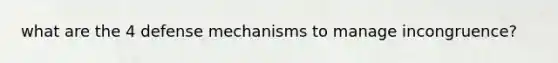 what are the 4 defense mechanisms to manage incongruence?