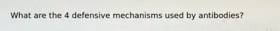 What are the 4 defensive mechanisms used by antibodies?