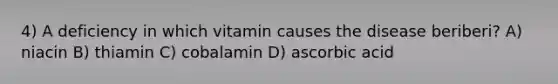 4) A deficiency in which vitamin causes the disease beriberi? A) niacin B) thiamin C) cobalamin D) ascorbic acid