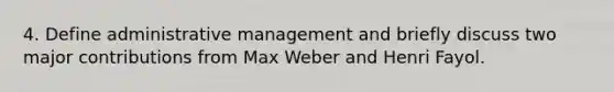 4. Define administrative management and briefly discuss two major contributions from Max Weber and Henri Fayol.