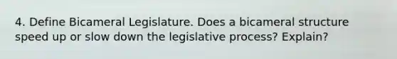 4. Define Bicameral Legislature. Does a bicameral structure speed up or slow down the legislative process? Explain?