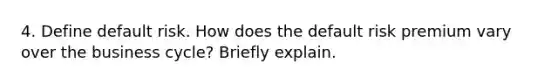 4. Define default risk. How does the default risk premium vary over the business cycle? Briefly explain.