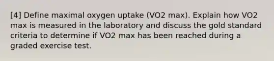 [4] Define maximal oxygen uptake (VO2 max). Explain how VO2 max is measured in the laboratory and discuss the gold standard criteria to determine if VO2 max has been reached during a graded exercise test.