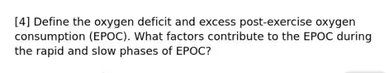 [4] Define the oxygen deficit and excess post-exercise oxygen consumption (EPOC). What factors contribute to the EPOC during the rapid and slow phases of EPOC?