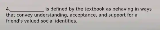 4._______________ is defined by the textbook as behaving in ways that convey understanding, acceptance, and support for a friend's valued social identities.