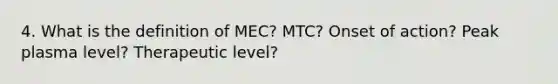 4. What is the definition of MEC? MTC? Onset of action? Peak plasma level? Therapeutic level?