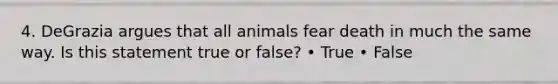 4. DeGrazia argues that all animals fear death in much the same way. Is this statement true or false? • True • False