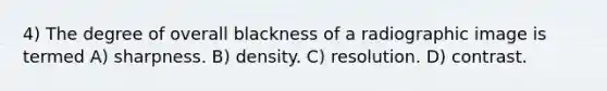 4) The degree of overall blackness of a radiographic image is termed A) sharpness. B) density. C) resolution. D) contrast.