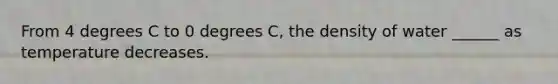 From 4 degrees C to 0 degrees C, the density of water ______ as temperature decreases.