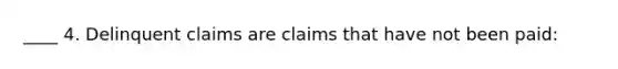 ____ 4. Delinquent claims are claims that have not been paid: