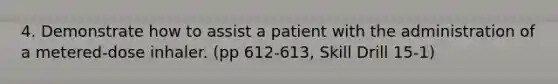 4. Demonstrate how to assist a patient with the administration of a metered-dose inhaler. (pp 612-613, Skill Drill 15-1)