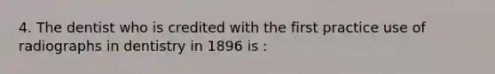 4. The dentist who is credited with the first practice use of radiographs in dentistry in 1896 is :