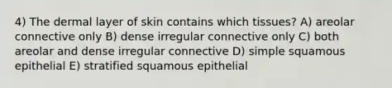 4) The dermal layer of skin contains which tissues? A) areolar connective only B) dense irregular connective only C) both areolar and dense irregular connective D) simple squamous epithelial E) stratified squamous epithelial