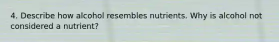 4. Describe how alcohol resembles nutrients. Why is alcohol not considered a nutrient?