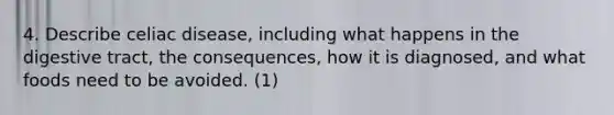 4. Describe celiac disease, including what happens in the digestive tract, the consequences, how it is diagnosed, and what foods need to be avoided. (1)