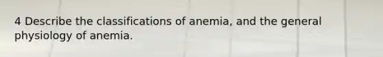 4 Describe the classifications of anemia, and the general physiology of anemia.