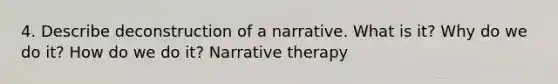 4. Describe deconstruction of a narrative. What is it? Why do we do it? How do we do it? Narrative therapy