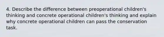 4. Describe the difference between preoperational children's thinking and concrete operational children's thinking and explain why concrete operational children can pass the conservation task.