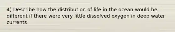 4) Describe how the distribution of life in the ocean would be different if there were very little dissolved oxygen in deep water currents