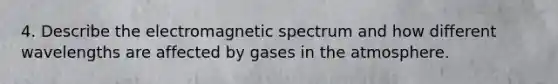 4. Describe the electromagnetic spectrum and how different wavelengths are affected by gases in the atmosphere.