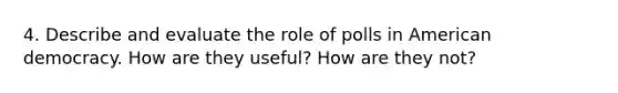 4. Describe and evaluate the role of polls in American democracy. How are they useful? How are they not?