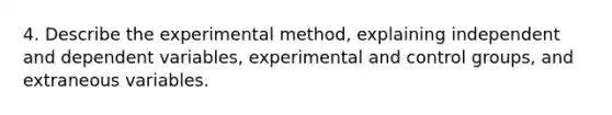 4. Describe the experimental method, explaining independent and dependent variables, experimental and control groups, and extraneous variables.