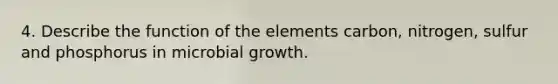 4. Describe the function of the elements carbon, nitrogen, sulfur and phosphorus in microbial growth.