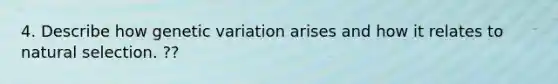 4. Describe how genetic variation arises and how it relates to natural selection. ??