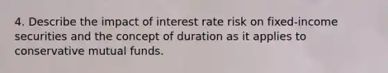 4. Describe the impact of interest rate risk on fixed-income securities and the concept of duration as it applies to conservative mutual funds.