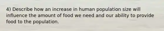 4) Describe how an increase in human population size will influence the amount of food we need and our ability to provide food to the population.